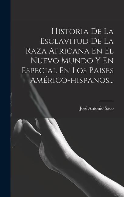 Historia De La Esclavitud De La Raza Africana En El Nuevo Mundo Y En Especial En Los Paises Américo-hispanos... - José Antonio Saco