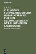 C. F. Koch¿s Formularbuch und Notariatsrecht für den Geltungsbereich des Allgemeinen Landrechts - C. F. Koch