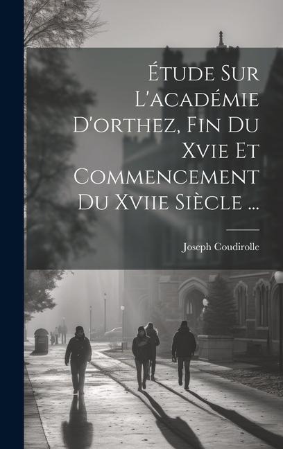 Étude Sur L'académie D'orthez, Fin Du Xvie Et Commencement Du Xviie Siècle ... - Joseph Coudirolle