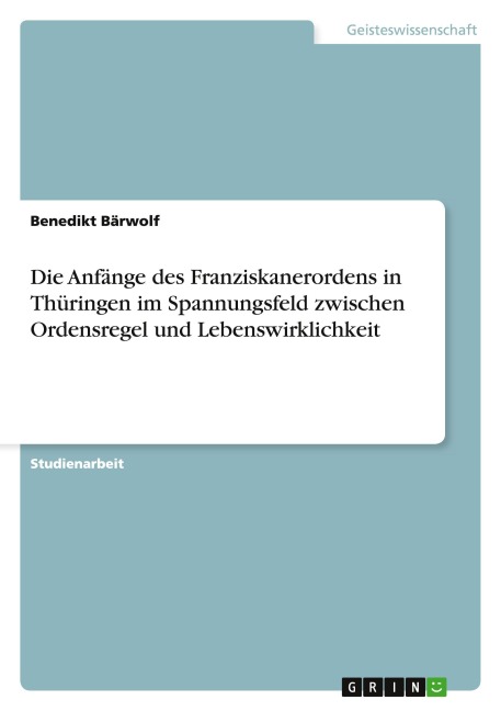 Die Anfänge des Franziskanerordens in Thüringen im Spannungsfeld zwischen Ordensregel und Lebenswirklichkeit - Benedikt Bärwolf
