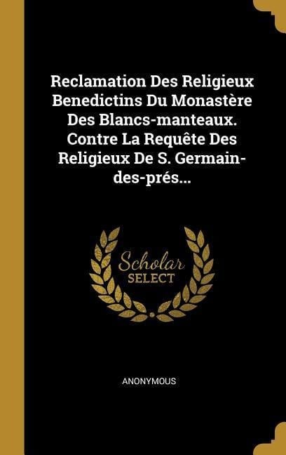 Reclamation Des Religieux Benedictins Du Monastère Des Blancs-manteaux. Contre La Requête Des Religieux De S. Germain-des-prés... - Anonymous