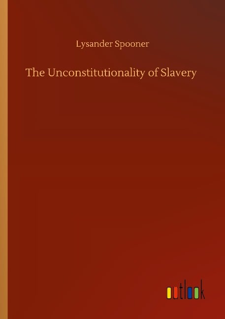 The Unconstitutionality of Slavery - Lysander Spooner