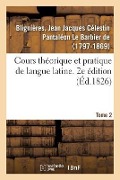 Cours Théorique Et Pratique de Langue Latine. 2e Édition. Tome 2 - Jean Jacques Célestin Pan de Blignières