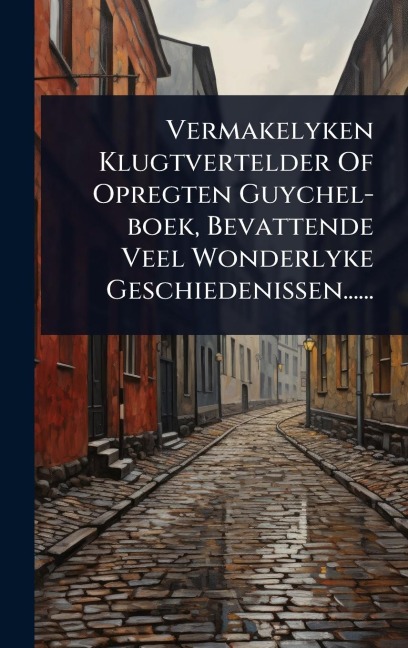 Vermakelyken Klugtvertelder Of Opregten Guychel-boek, Bevattende Veel Wonderlyke Geschiedenissen...... - Anonymous
