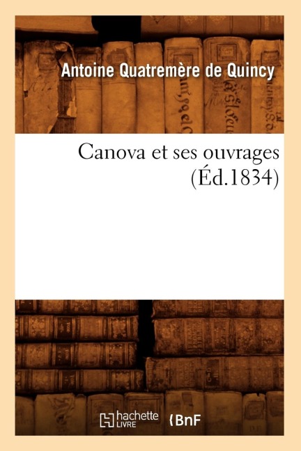Canova Et Ses Ouvrages (Éd.1834) - Antoine Quatremère de Quincy