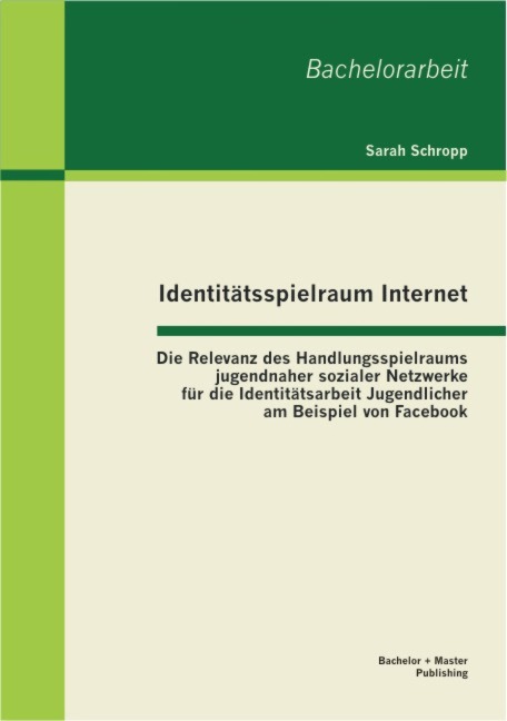 Identitätsspielraum Internet: Die Relevanz des Handlungsspielraums jugendnaher sozialer Netzwerke für die Identitätsarbeit Jugendlicher am Beispiel von Facebook - Sarah Schropp