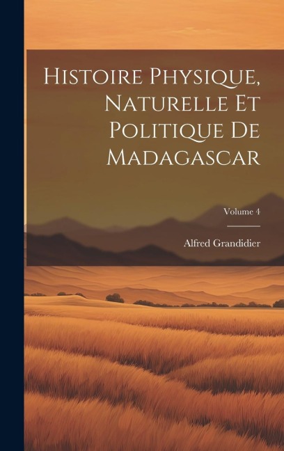 Histoire Physique, Naturelle Et Politique De Madagascar; Volume 4 - Alfred Grandidier
