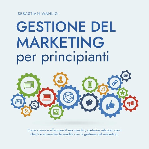 Gestione del marketing per principianti: Come creare e affermare il suo marchio, costruire relazioni con i clienti e aumentare le vendite con la gestione del marketing. - Sebastian Wahlig