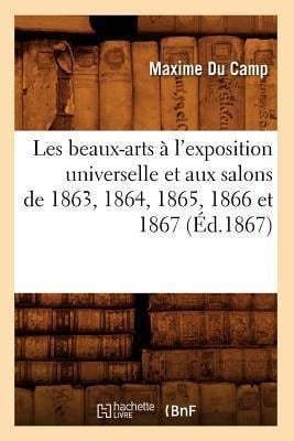 Les Beaux-Arts À l'Exposition Universelle Et Aux Salons de 1863, 1864, 1865, 1866 Et 1867 (Éd.1867) - Maxime Du Camp