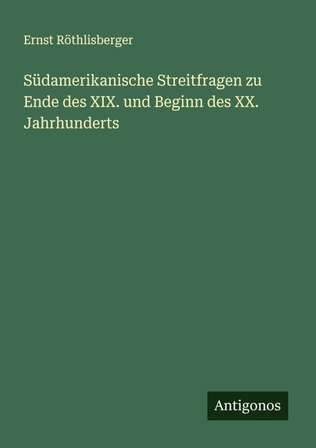 Südamerikanische Streitfragen zu Ende des XIX. und Beginn des XX. Jahrhunderts - Ernst Röthlisberger