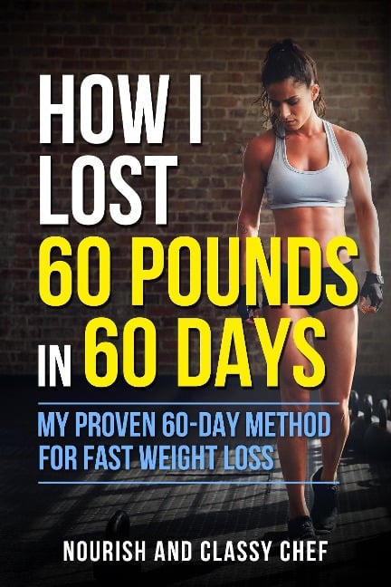 How I Lost 60 Pounds in 60 Days - My Proven 60-Day Method for Fast Weight Loss (Learn How To Lose Weight Fast) - Nourish & Classy Chef