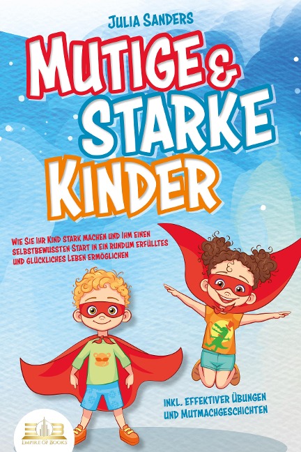 Mutige & starke Kinder: Wie Sie Ihr Kind stark machen und ihm einen selbstbewussten Start in ein rundum erfülltes und glückliches Leben ermöglichen (inkl. effektiver Übungen & Mutmachgeschichten) - Julia Sanders