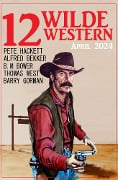 12 Wilde Western April 2024 - Alfred Bekker, Pete Hackett, Barry Gorman, Thomas West, B. M. Bower