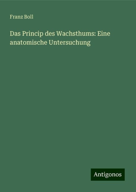 Das Princip des Wachsthums: Eine anatomische Untersuchung - Franz Boll