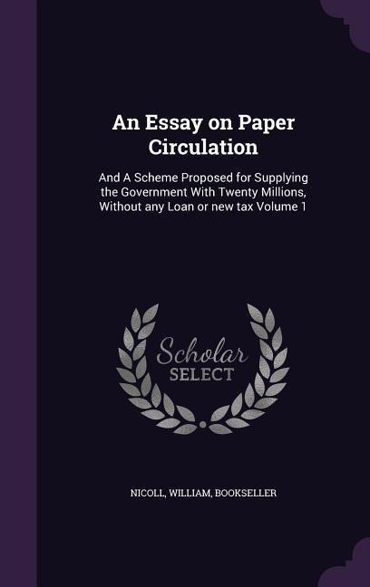 An Essay on Paper Circulation: And A Scheme Proposed for Supplying the Government With Twenty Millions, Without any Loan or new tax Volume 1 - Nicoll William Bookseller