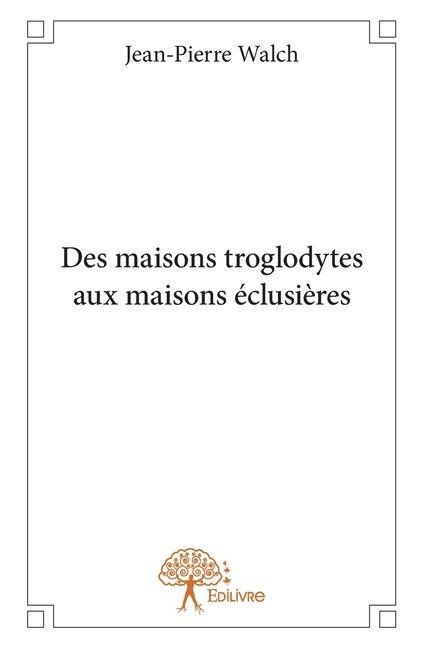 Des maisons troglodytes aux maisons éclusières - Jean-Pierre Walch