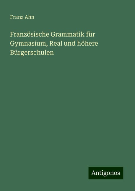 Französische Grammatik für Gymnasium, Real und höhere Bürgerschulen - Franz Ahn