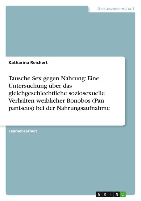Tausche Sex gegen Nahrung: Eine Untersuchung über das gleichgeschlechtliche soziosexuelle Verhalten weiblicher Bonobos (Pan paniscus) bei der Nahrungsaufnahme - Katharina Reichert