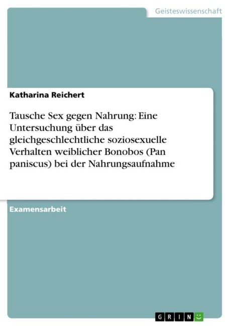 Tausche Sex gegen Nahrung: Eine Untersuchung über das gleichgeschlechtliche soziosexuelle Verhalten weiblicher Bonobos (Pan paniscus) bei der Nahrungsaufnahme - Katharina Reichert