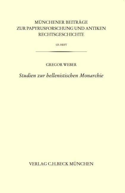 Münchener Beiträge zur Papyrusforschung Heft 123: Studien zur hellenistischen Monarchie - Gregor Weber