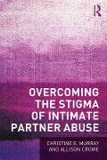 Cover-Bild zum Titel 'Overcoming the Stigma of Intimate Partner Abuse' von 'Christine E Murray, Allison Crowe'