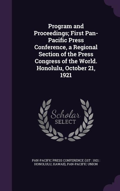 Program and Proceedings; First Pan-Pacific Press Conference, a Regional Section of the Press Congress of the World. Honolulu, October 21, 1921 - Pan-Pacific Union