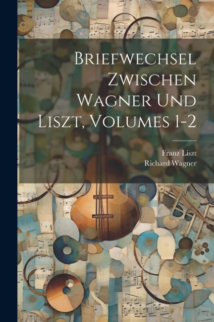 Briefwechsel Zwischen Wagner Und Liszt, Volumes 1-2 - Richard Wagner, Franz Liszt