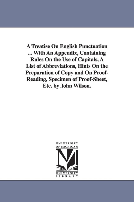 A Treatise On English Punctuation ... With An Appendix, Containing Rules On the Use of Capitals, A List of Abbreviations, Hints On the Preparation of Copy and On Proof-Reading, Specimen of Proof-Sheet, Etc. by John Wilson. - John Wilson