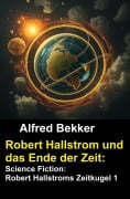 Robert Hallstrom und das Ende der Zeit: Science Fiction: Robert Hallstroms Zeitkugel 1 - Alfred Bekker