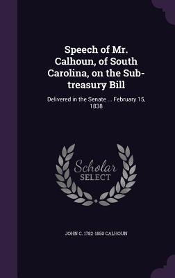 Speech of Mr. Calhoun, of South Carolina, on the Sub-treasury Bill - John C Calhoun