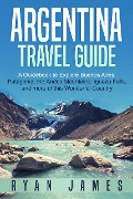 Argentina Travel Guide: A Guidebook to Explore Buenos Aires, Patagonia, the Andes Mountains, Iguazu Falls, and more of This Wonderful Country - Ryan James