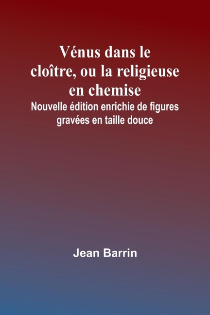 Vénus dans le cloître, ou la religieuse en chemise; Nouvelle édition enrichie de figures gravées en taille douce - Jean Barrin