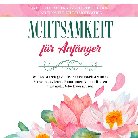 Achtsamkeit für Anfänger: Wie Sie durch gezieltes Achtsamkeitstraining Stress reduzieren, Emotionen kontrollieren und mehr Glück verspüren - inkl. Leitfragen zur Selbstreflexion und Tipps zur Selbstmotivation - Johanna Frei