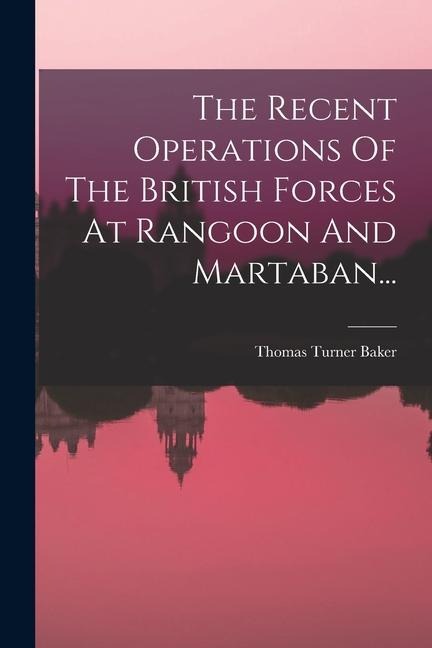 The Recent Operations Of The British Forces At Rangoon And Martaban... - Thomas Turner Baker