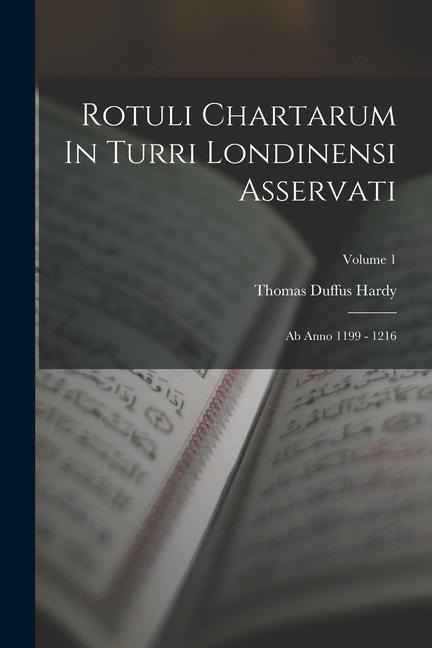 Rotuli Chartarum In Turri Londinensi Asservati: Ab Anno 1199 - 1216; Volume 1 - Thomas Duffus Hardy