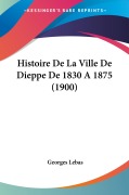 Cover-Bild zum Titel 'Histoire De La Ville De Dieppe De 1830 A 1875 (1900)' von 'Georges Lebas'