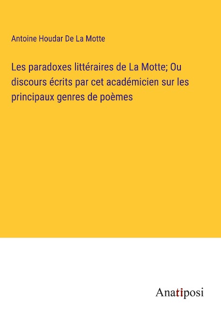 Les paradoxes littéraires de La Motte; Ou discours écrits par cet académicien sur les principaux genres de poèmes - Antoine Houdar de La Motte