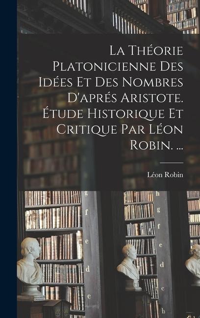 La Théorie Platonicienne Des Idées Et Des Nombres D'aprés Aristote. Étude Historique Et Critique Par Léon Robin. ... - Léon Robin