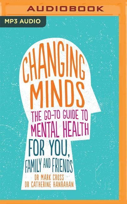 Changing Minds: The Go-To Guide to Mental Health for Family and Friends - Mark Cross, Catherine Hanrahan