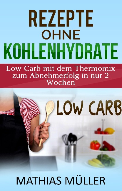 Thermomix Rezepte ohne Kohlenhydrate - 100 Low Carb Rezepte mit dem Thermomix zum Abnehmerfolg in nur 2 Wochen - Mathias Müller