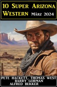 Cover-Bild zum Titel '10 Super Arizona Western März 2024' von 'Alfred Bekker, Barry Gorman, Pete Hackett, Thomas West'