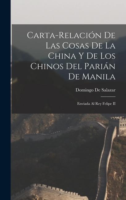 Carta-Relación De Las Cosas De La China Y De Los Chinos Del Parián De Manila: Enviada Al Rey Felipe II - Domingo De Salazar