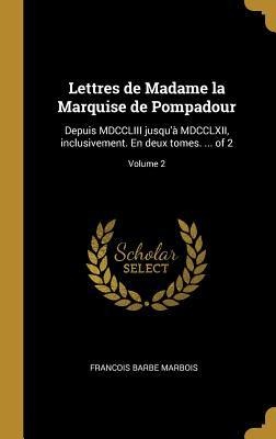 Lettres de Madame la Marquise de Pompadour: Depuis MDCCLIII jusqu'à MDCCLXII, inclusivement. En deux tomes. ... of 2; Volume 2 - Francois Barbe Marbois