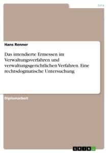 Das intendierte Ermessen im Verwaltungsverfahren und verwaltungsgerichtlichen Verfahren. Eine rechtsdogmatische Untersuchung - Hans Renner