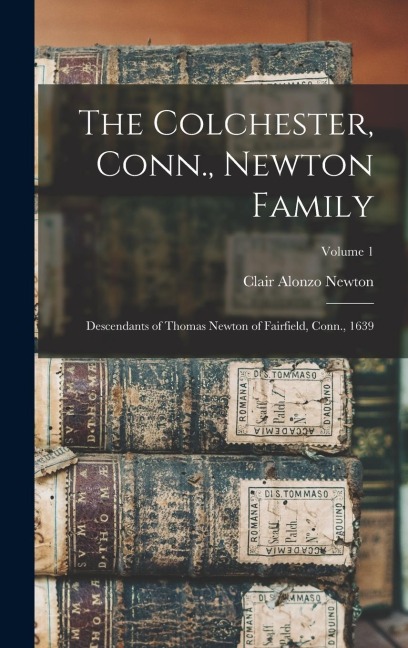The Colchester, Conn., Newton Family: Descendants of Thomas Newton of Fairfield, Conn., 1639; Volume 1 - Clair Alonzo Newton