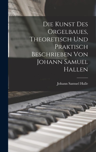Die Kunst des Orgelbaues, theoretisch und praktisch beschrieben von Johann Samuel Hallen - Johann Samuel Halle