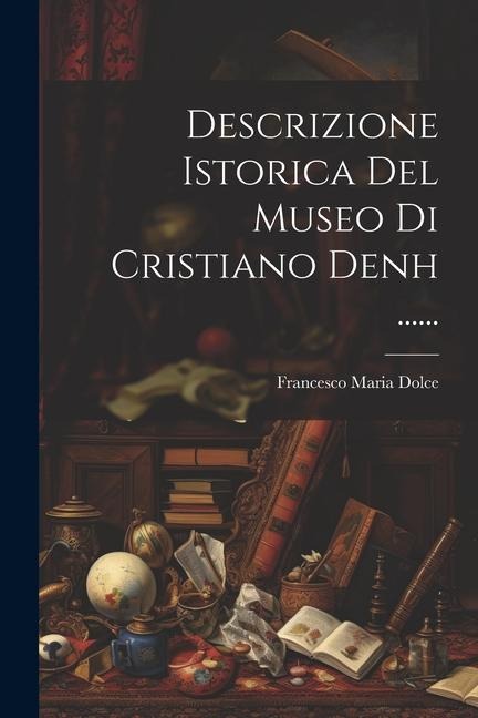 Descrizione Istorica Del Museo Di Cristiano Denh ...... - Francesco Maria Dolce