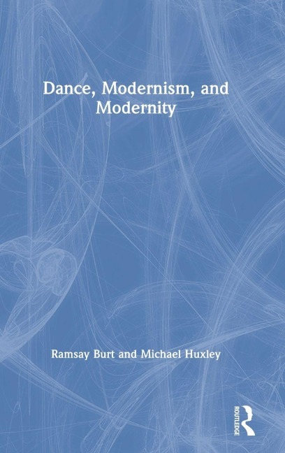 Dance, Modernism, and Modernity - Ramsay Burt, Michael Huxley