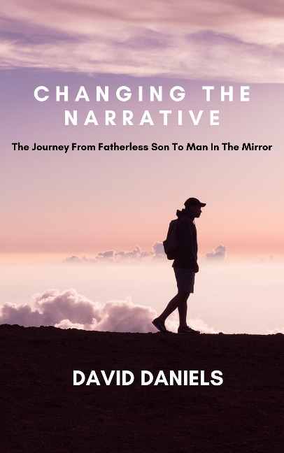Changing the Narrative! The Journey from Fatherless Son to Man in the Mirror - David Daniels