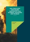 Der Löwe blieb Eine wahre Geschichte von Schmerz, Hoffnung und Wunder - Alexander Armin